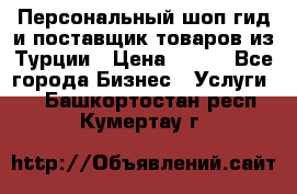 Персональный шоп-гид и поставщик товаров из Турции › Цена ­ 100 - Все города Бизнес » Услуги   . Башкортостан респ.,Кумертау г.